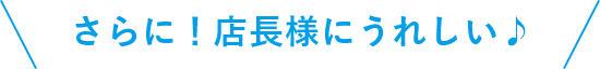 さらに！店長様にうれしい♪